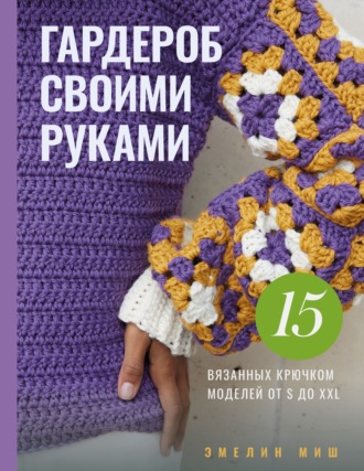 Эмелин Миш. Гардероб своими руками. 15 вязанных крючком моделей от S до XXL