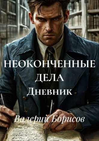 Валерий Борисов. НЕОКОНЧЕННЫЕ ДЕЛА Дневник