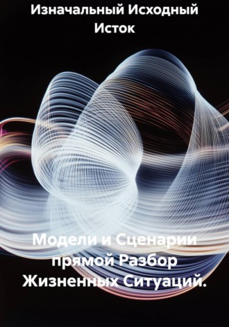 Изначальный Исходный Исток. Модели и Сценарии прямой Разбор Жизненных Ситуаций