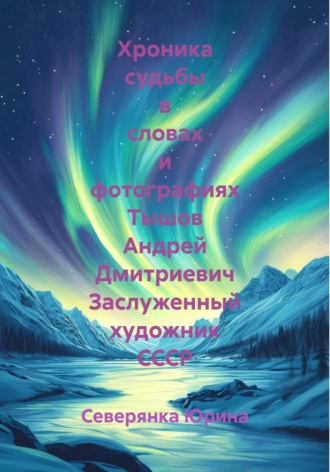 Северянка Юрина. Хроника судьбы в словах и фотографиях Тышов Андрей Дмитриевич Заслуженный художник СССР
