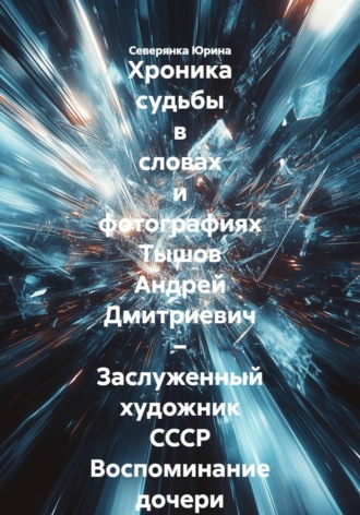 Северянка Юрина. Хроника судьбы в словах и фотографиях Тышов Андрей Дмитриевич – Заслуженный художник СССР Воспоминание дочери