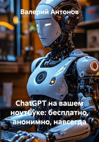 Валерий Антонов. ChatGPT на вашем ноутбуке: бесплатно, анонимно, навсегда