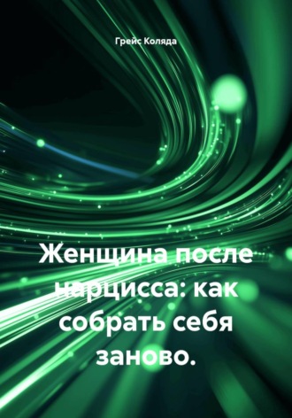 Грейс Коляда. Женщина после нарцисса: как собрать себя заново