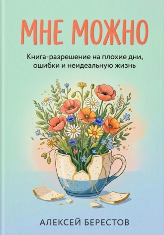 Алексей Берестов. Мне можно: Книга-разрешение на плохие дни, ошибки и неидеальную жизнь