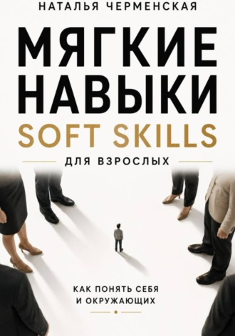 Наталья Черменская. Мягкие навыки. Soft skills для взрослых. Понять себя и окружающих