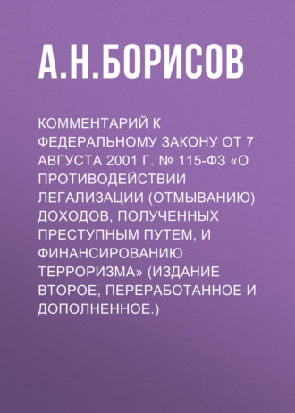 А. Н. Борисов. Комментарий к Федеральному закону от 7 августа 2001 г. № 115-ФЗ «О противодействии легализации (отмыванию) доходов, полученных преступным путем, и финансированию терроризма» (издание второе, переработанное и дополненное.)