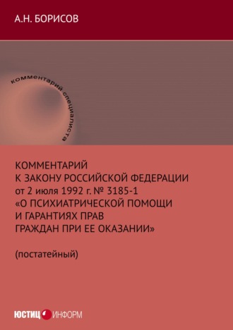 А. Н. Борисов. Комментарий к Закону Российской Федерации от 2 июля 1992 г. № 3185-1 «О психиатрической помощи и гарантиях прав граждан при ее оказании» (постатейный)