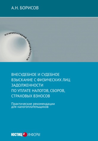 А. Н. Борисов. Внесудебное и судебное взыскание с физических лиц задолженности по уплате налогов, сборов, страховых взносов. Практические рекомендации для налогоплательщиков
