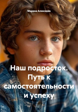 . Наш подросток. Путь к самостоятельности и успеху