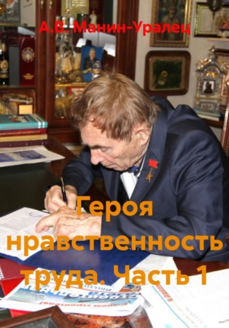 А.В. Манин-Уралец. Героя нравственность труда. Часть 1