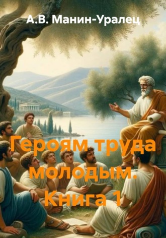 А.В. Манин-Уралец. Героям труда молодым. Книга 1