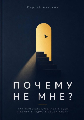Сергей Антонов. Почему не мне. Как перестать сравнивать себя и вернуть радость своей жизни