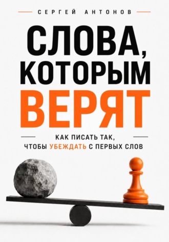 Сергей Антонов. Слова, которым верят. Как писать так, чтобы убеждать с первых слов