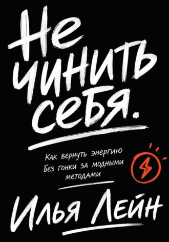Илья Лейн. Не чинить себя. Как вернуть энергию без гонки за модными методами