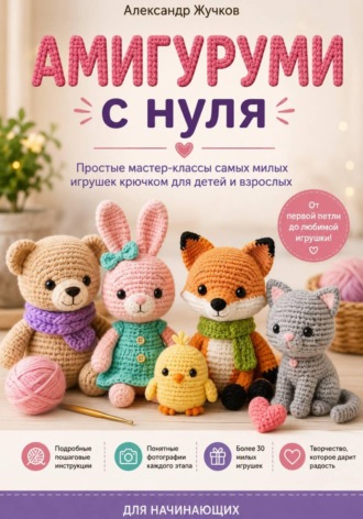 . Амигуруми с нуля. Простые мастер-классы самых милых игрушек крючком для детей и взрослых
