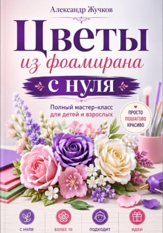 Александр Жучков. Цветы из фоамирана с нуля. Полный мастер-класс для детей и взрослых