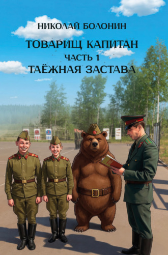 Николай Болонин. Товарищ капитан. Часть 1. Таёжная застава