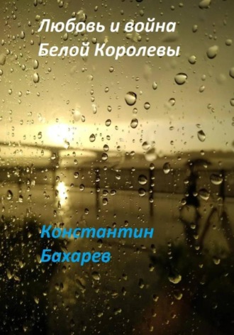 Константин Павлович Бахарев. Любовь и война Белой Королевы