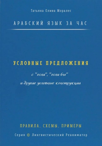 Татьяна Олива Моралес. Арабский язык за час. Условные предложения с «если», «если бы» (إذا، إن، لو) и другие условные конструкции. Правила, схемы, примеры. Серия  Лингвистический Реаниматор