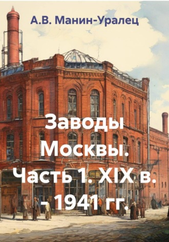 . Заводы Москвы. Часть 1. XIX в. - 1941 гг.