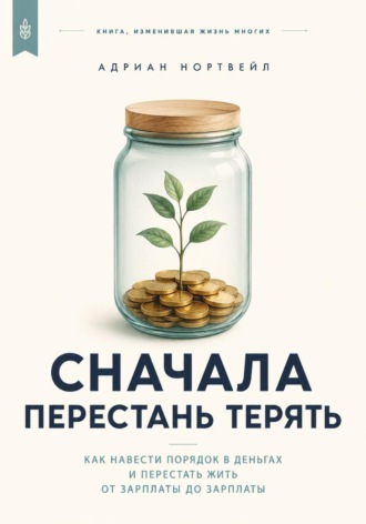 Адриан Нортвейл. Сначала перестань терять. Как навести порядок в деньгах и перестать жить от зарплаты до зарплаты