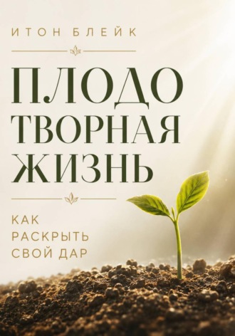 Итон Блейк. Плодотворная жизнь. Как раскрыть свой дар