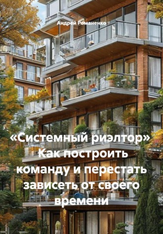 Андрей Романенко. «Системный риэлтор»   Как построить команду и перестать зависеть от своего времени