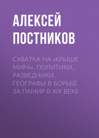 Алексей Постников. Схватка на «Крыше мира». Политики, разведчики, географы в борьбе за Памир в XIX веке