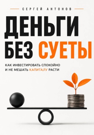 Сергей Антонов. Деньги без суеты. Как инвестировать спокойно и не мешать капиталу расти