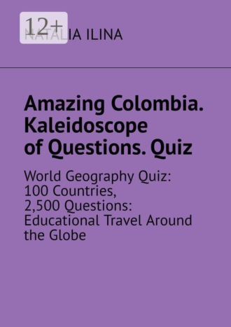 Natalia Ilina. Amazing Colombia. Kaleidoscope of Questions. Quiz. World Geography Quiz: 100 Countries, 2,500 Questions: Educational Travel Around the Globe