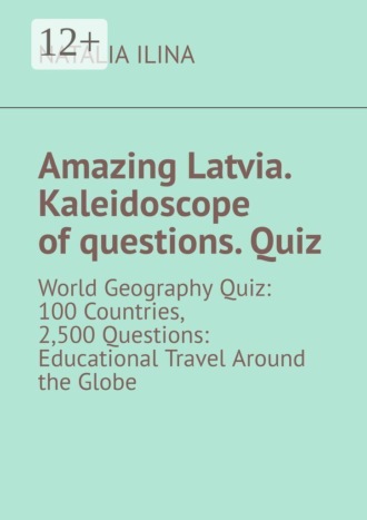 Natalia Ilina. Amazing Latvia. Kaleidoscope of questions. Quiz. World Geography Quiz: 100 Countries, 2,500 Questions: Educational Travel Around the Globe