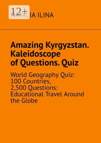 Natalia Ilina. Amazing Kyrgyzstan. Kaleidoscope of Questions. Quiz. World Geography Quiz: 100 Countries, 2,500 Questions: Educational Travel Around the Globe