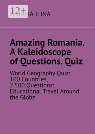 Natalia Ilina. Amazing Romania. A Kaleidoscope of Questions. Quiz. World Geography Quiz: 100 Countries, 2,500 Questions: Educational Travel Around the Globe