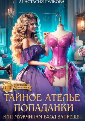 Анастасия Александровна Гудкова. Тайное ателье попаданки, или мужчинам вход запрещен