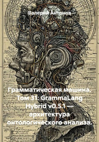 Валерий Антонов. Грамматическая машина. Том 31: GrammaLang Hybrid v0.5.1 — архитектура онтологического анализа