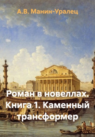 А.В. Манин-Уралец. Роман в новеллах. Книга 1. Каменный трансформер