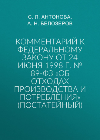 С. Л. Антонова. Комментарий к Федеральному закону от 24 июня 1998 г. № 89-ФЗ «Об отходах производства и потребления» (постатейный)