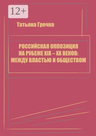 Татьяна Александровна Гречко. Российская оппозиция на рубеже XIX — XX веков: между властью и обществом