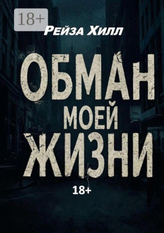 Рейза Хилл. Обман моей жизни. Моя жизнь — обман