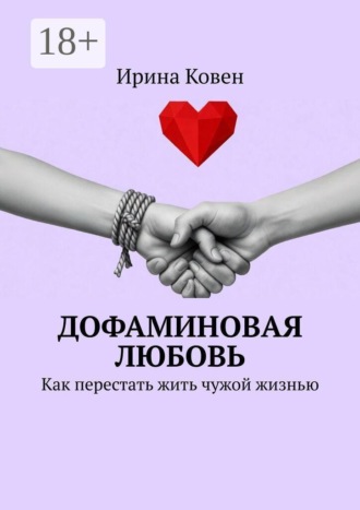 Ирина Ковен. Дофаминовая любовь. Как перестать жить чужой жизнью