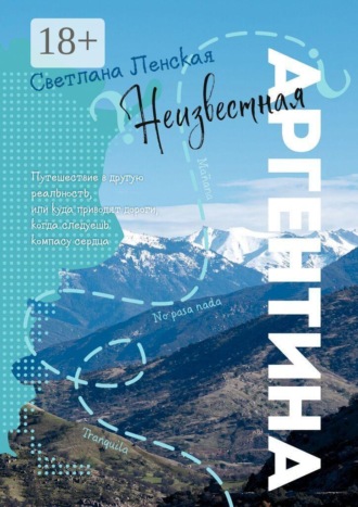 Светлана Ленская. Неизвестная Аргентина. Путешествие в другую реальность, или Куда приводят дороги, когда следуешь компасу сердца