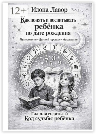 Илона Лавор. Как понять и воспитывать ребенка по дате рождения. Нумерология + Детский гороскоп + Астрология. Код судьбы ребенка. Гид для родителей