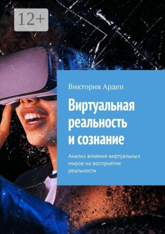Виктория Арден. Виртуальная реальность и сознание. Анализ влияния виртуальных миров на восприятие реальности