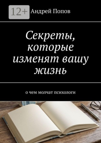 Андрей Попов. Секреты, которые изменят вашу жизнь. О чем молчат психологи
