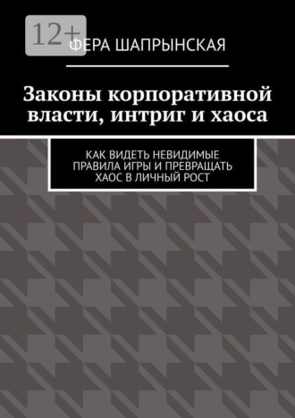 Фера Шапрынская. Законы корпоративной власти, интриг и хаоса. Как видеть невидимые правила игры и превращать хаос в личный рост