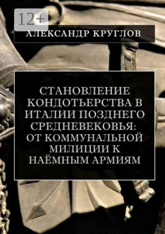 Александр Круглов. Становление кондотьерства в Италии позднего Средневековья: от коммунальной милиции к наёмным армиям