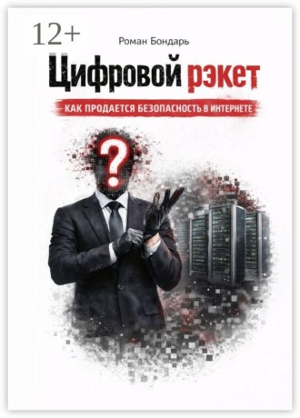 Роман Бондарь. Цифровой рэкет. Как продаётся безопасность в интернете