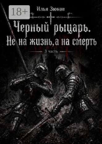 Илья Зюков. Роман. Черный рыцарь. Не на жизнь, а на смерть. 3 часть