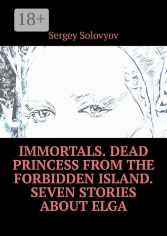 Sergey Solovyov. Immortals. Dead Princess from the Forbidden Island. Seven stories about Elga