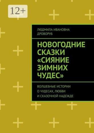 Людмила Ивановна Дроворуб. Новогодние сказки «Сияние зимних чудес». Волшебные истории о чудесах, любви и сказочной надежде
